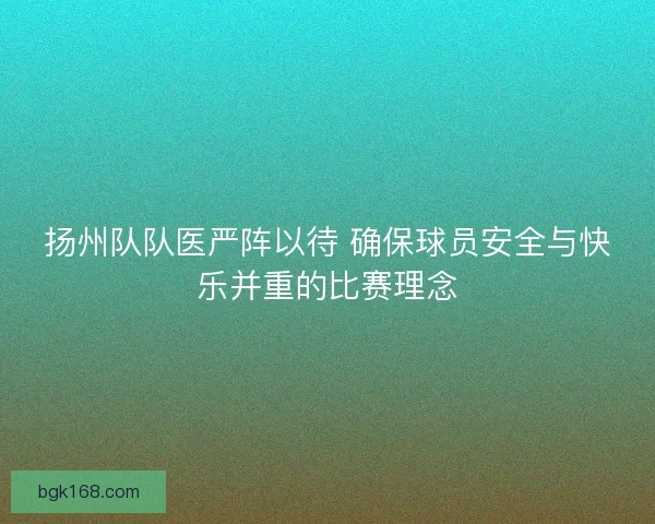 扬州队队医严阵以待 确保球员安全与快乐并重的比赛理念 扬州队队医严阵以待 确保球员安全与快乐并重的比赛理念