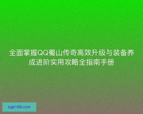 全面掌握QQ蜀山传奇高效升级与装备养成进阶实用攻略全指南手册