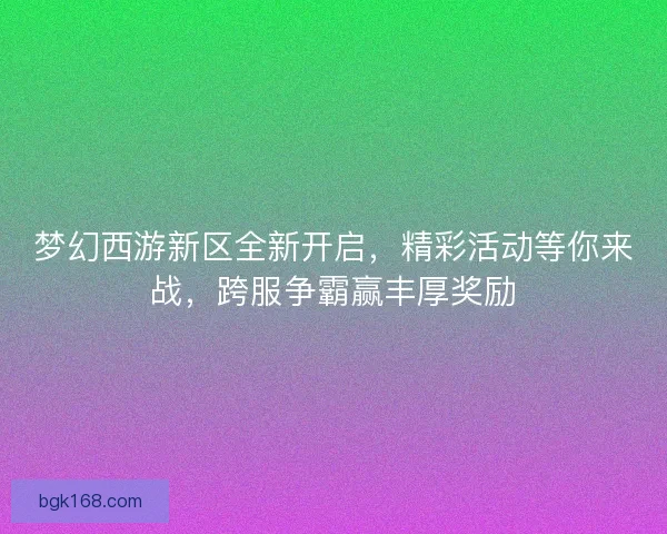 梦幻西游新区全新开启，精彩活动等你来战，跨服争霸赢丰厚奖励