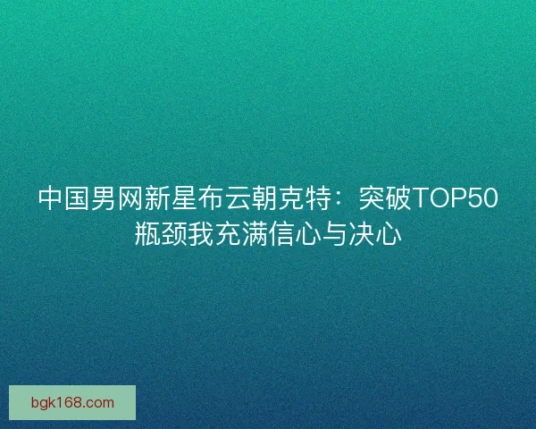 中国男网新星布云朝克特:突破TOP50瓶颈我充满信心与决心 中国男网新星布云朝克特:突破TOP50瓶颈我充满信心与决心