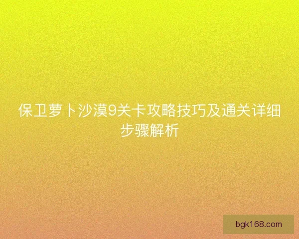 保卫萝卜沙漠9关卡攻略技巧及通关详细步骤解析