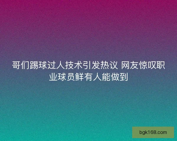 哥们踢球过人技术引发热议 网友惊叹职业球员鲜有人能做到