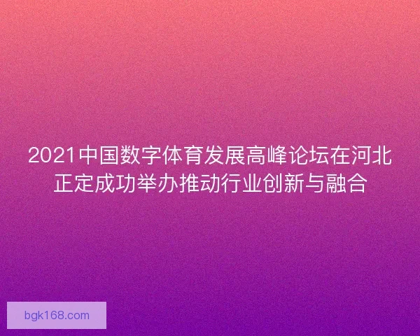 2021中国数字体育发展高峰论坛在河北正定成功举办推动行业创新与融合 2021中国数字体育发展高峰论坛在河北正定成功举办推动行业创新与融合