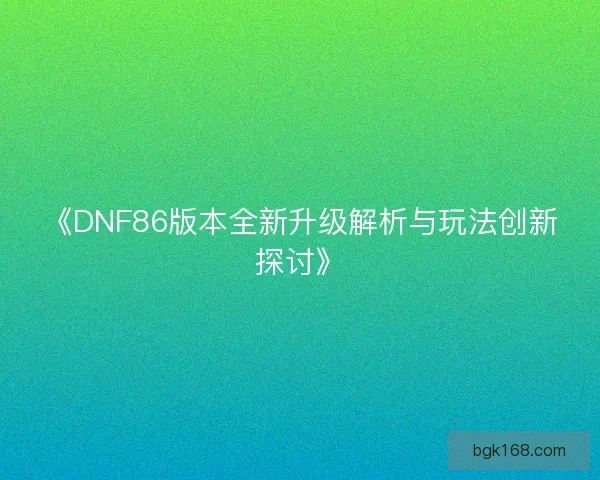 《DNF86版本全新升级解析与玩法创新探讨》