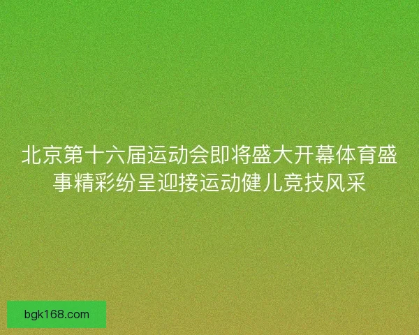 北京第十六届运动会即将盛大开幕体育盛事精彩纷呈迎接运动健儿竞技风采