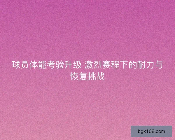 球员体能考验升级 激烈赛程下的耐力与恢复挑战
