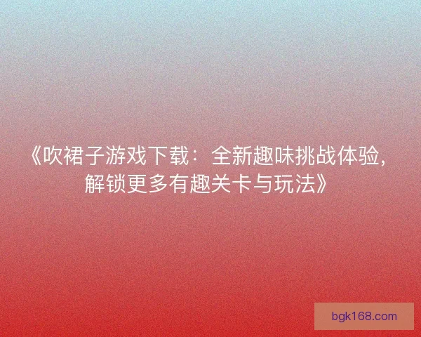 《吹裙子游戏下载：全新趣味挑战体验，解锁更多有趣关卡与玩法》