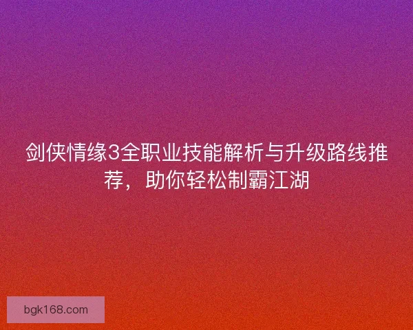 剑侠情缘3全职业技能解析与升级路线推荐，助你轻松制霸江湖