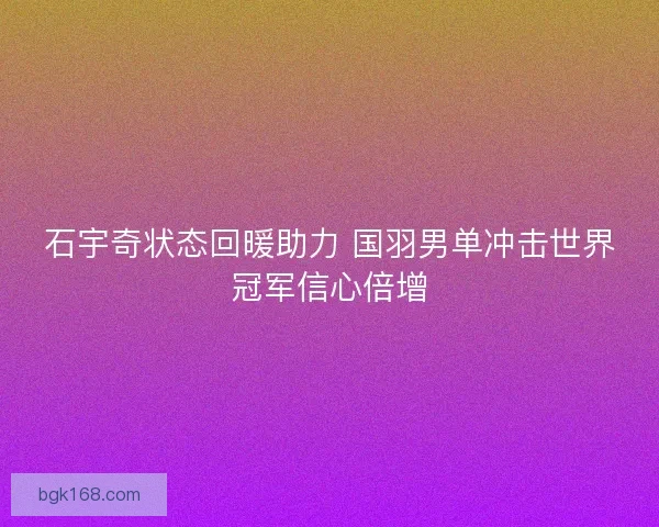 石宇奇状态回暖助力 国羽男单冲击世界冠军信心倍增