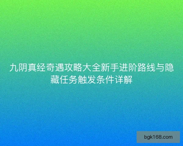 九阴真经奇遇攻略大全新手进阶路线与隐藏任务触发条件详解