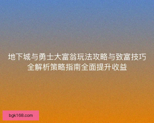 地下城与勇士大富翁玩法攻略与致富技巧全解析策略指南全面提升收益 地下城与勇士大富翁玩法攻略与致富技巧全解析策略指南全面提升收益