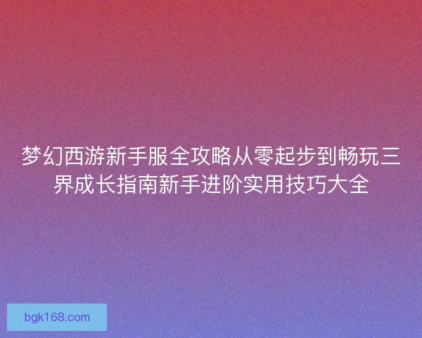 梦幻西游新手服全攻略从零起步到畅玩三界成长指南新手进阶实用技巧大全