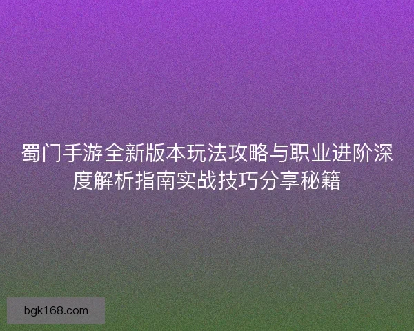 蜀门手游全新版本玩法攻略与职业进阶深度解析指南实战技巧分享秘籍