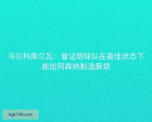 马尔科席尔瓦：曾证明球队在最佳状态下能给阿森纳制造麻烦