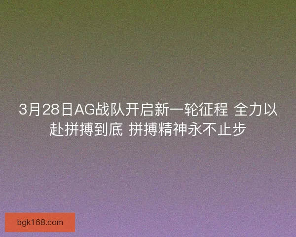 3月28日AG战队开启新一轮征程 全力以赴拼搏到底 拼搏精神永不止步