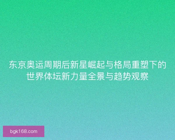 东京奥运周期后新星崛起与格局重塑下的世界体坛新力量全景与趋势观察