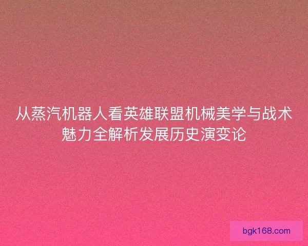 从蒸汽机器人看英雄联盟机械美学与战术魅力全解析发展历史演变论