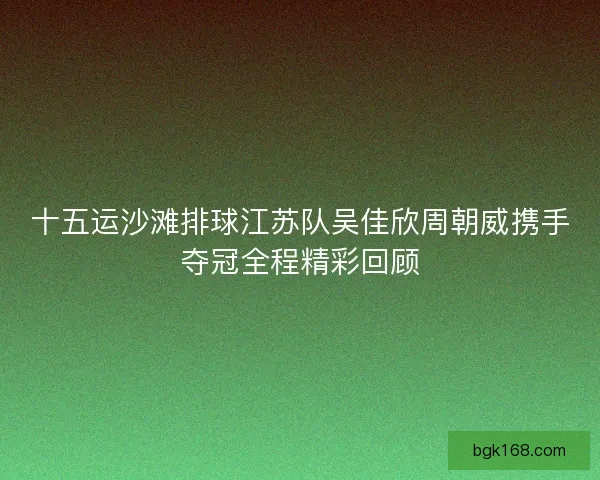 十五运沙滩排球江苏队吴佳欣周朝威携手夺冠全程精彩回顾 十五运沙滩排球江苏队吴佳欣周朝威携手夺冠全程精彩回顾