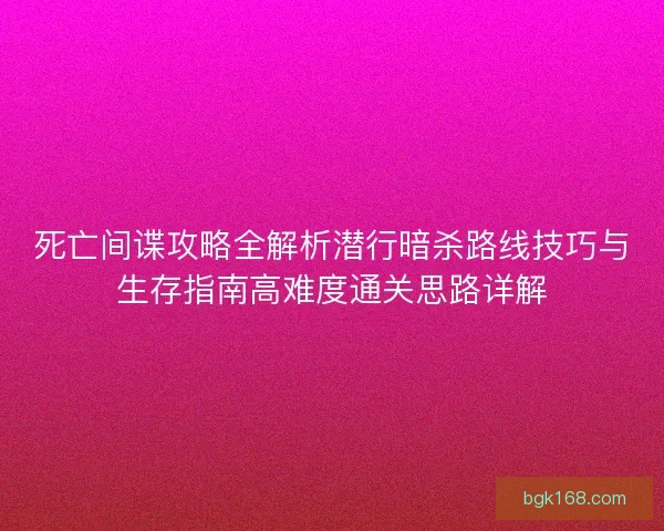 死亡间谍攻略全解析潜行暗杀路线技巧与生存指南高难度通关思路详解
