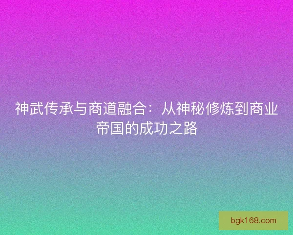 神武传承与商道融合:从神秘修炼到商业帝国的成功之路 神武传承与商道融合:从神秘修炼到商业帝国的成功之路