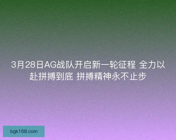 3月28日AG战队开启新一轮征程 全力以赴拼搏到底 拼搏精神永不止步 3月28日AG战队开启新一轮征程 全力以赴拼搏到底 拼搏精神永不止步