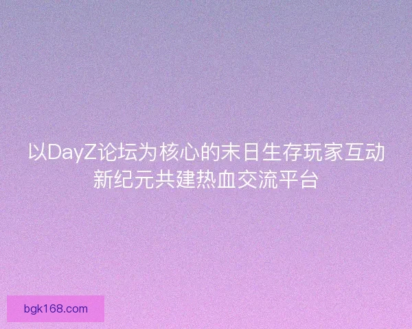 以DayZ论坛为核心的末日生存玩家互动新纪元共建热血交流平台 以DayZ论坛为核心的末日生存玩家互动新纪元共建热血交流平台