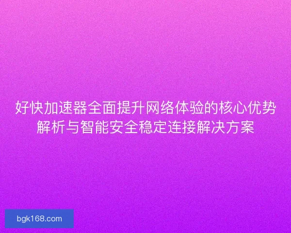 好快加速器全面提升网络体验的核心优势解析与智能安全稳定连接解决方案 好快加速器全面提升网络体验的核心优势解析与智能安全稳定连接解决方案