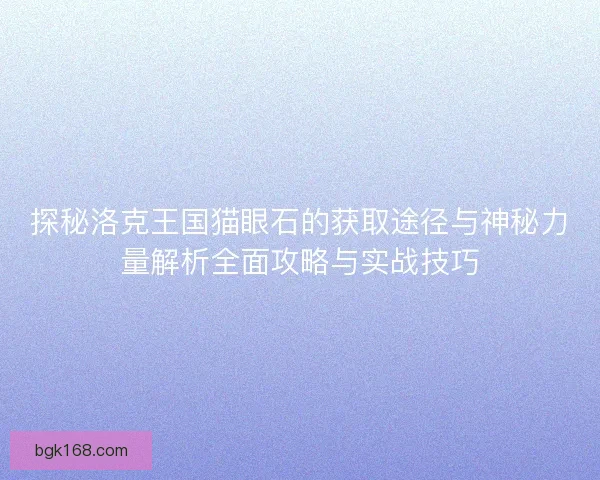 探秘洛克王国猫眼石的获取途径与神秘力量解析全面攻略与实战技巧