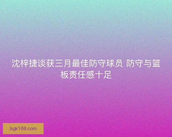 沈梓捷谈获三月最佳防守球员 防守与篮板责任感十足