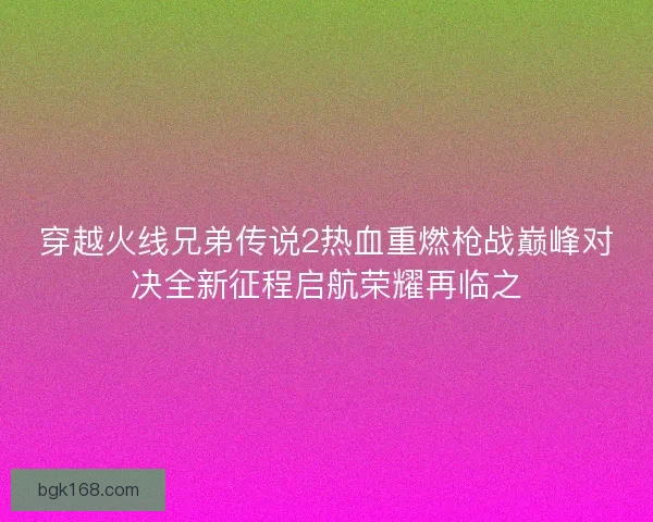 穿越火线兄弟传说2热血重燃枪战巅峰对决全新征程启航荣耀再临之 穿越火线兄弟传说2热血重燃枪战巅峰对决全新征程启航荣耀再临之