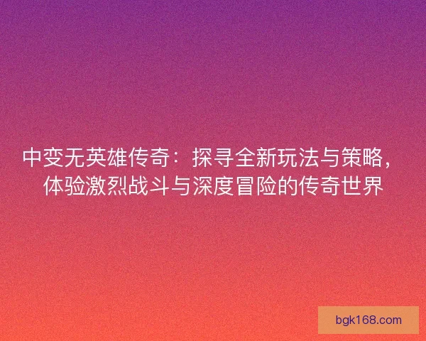 中变无英雄传奇：探寻全新玩法与策略，体验激烈战斗与深度冒险的传奇世界