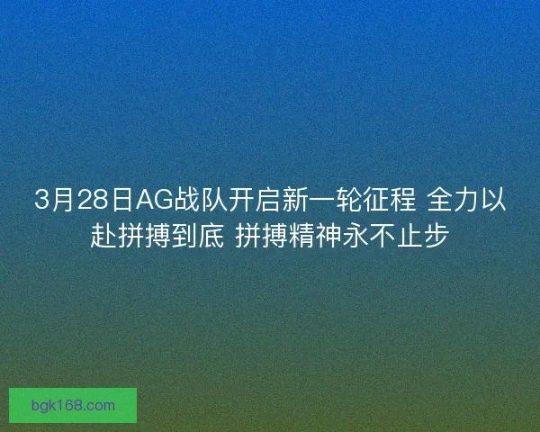 3月28日AG战队开启新一轮征程 全力以赴拼搏到底 拼搏精神永不止步 3月28日AG战队开启新一轮征程 全力以赴拼搏到底 拼搏精神永不止步