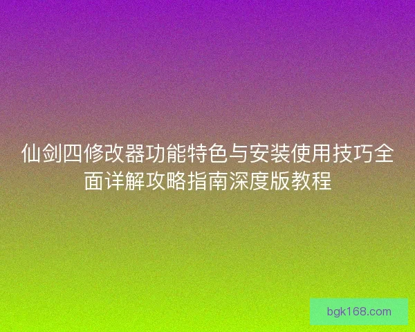 仙剑四修改器功能特色与安装使用技巧全面详解攻略指南深度版教程