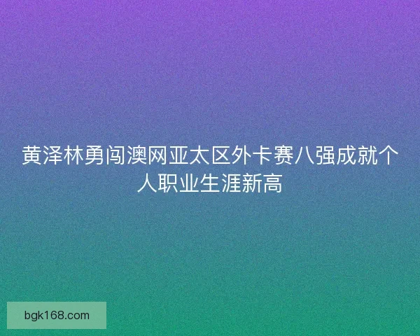黄泽林勇闯澳网亚太区外卡赛八强成就个人职业生涯新高