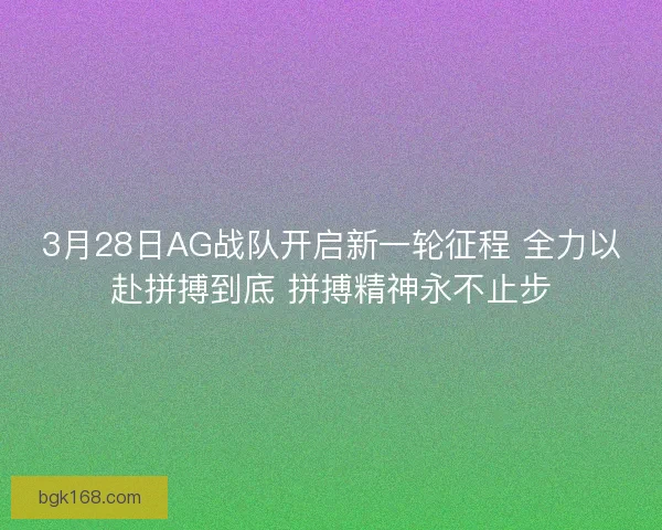 3月28日AG战队开启新一轮征程 全力以赴拼搏到底 拼搏精神永不止步