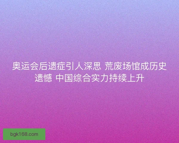 奥运会后遗症引人深思 荒废场馆成历史遗憾 中国综合实力持续上升