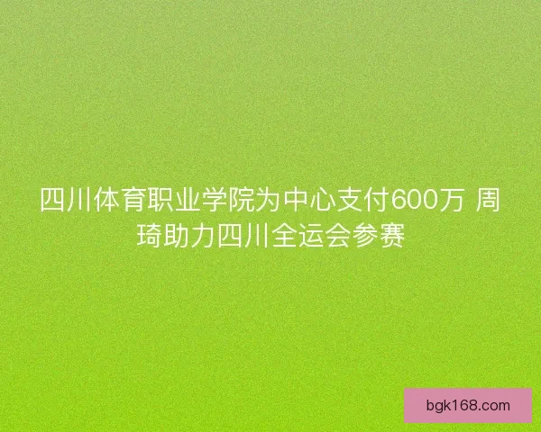 四川体育职业学院为中心支付600万 周琦助力四川全运会参赛