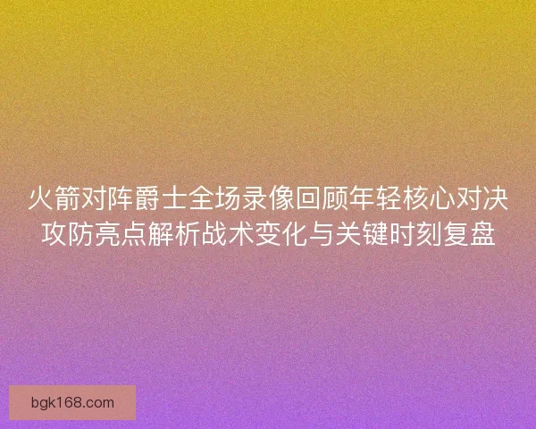 火箭对阵爵士全场录像回顾年轻核心对决攻防亮点解析战术变化与关键时刻复盘 火箭对阵爵士全场录像回顾年轻核心对决攻防亮点解析战术变化与关键时刻复盘