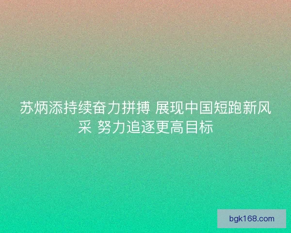 苏炳添持续奋力拼搏 展现中国短跑新风采 努力追逐更高目标 苏炳添持续奋力拼搏 展现中国短跑新风采 努力追逐更高目标