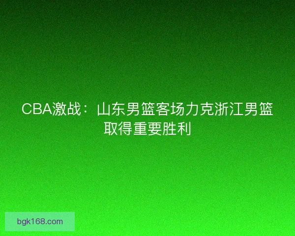 CBA激战:山东男篮客场力克浙江男篮取得重要胜利 CBA激战:山东男篮客场力克浙江男篮取得重要胜利